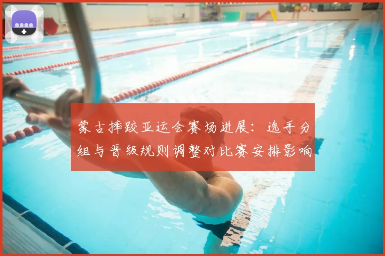 蒙古摔跤亚运会赛场进展：选手分组与晋级规则调整对比赛安排影响