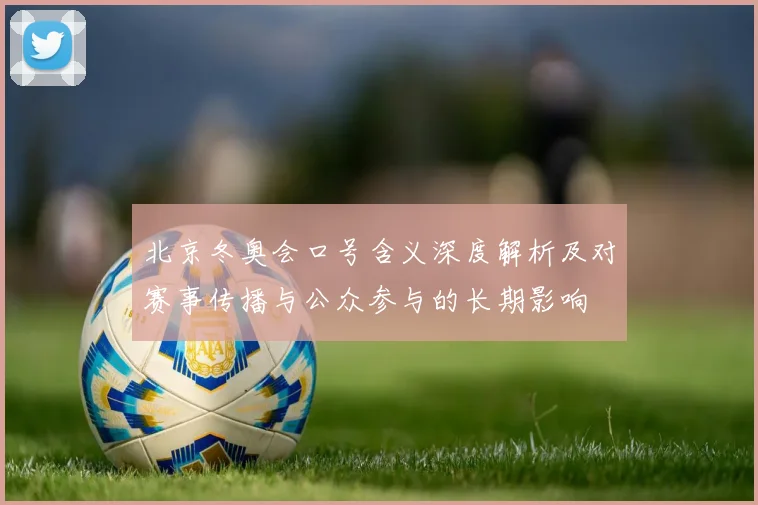 北京冬奥会口号含义深度解析及对赛事传播与公众参与的长期影响