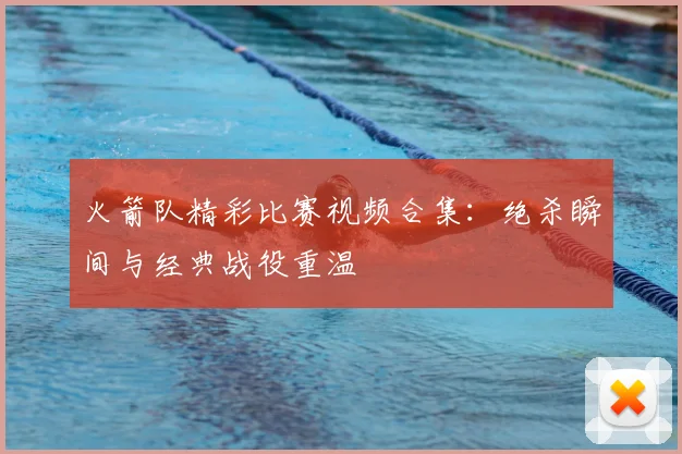 火箭队精彩比赛视频合集：绝杀瞬间与经典战役重温