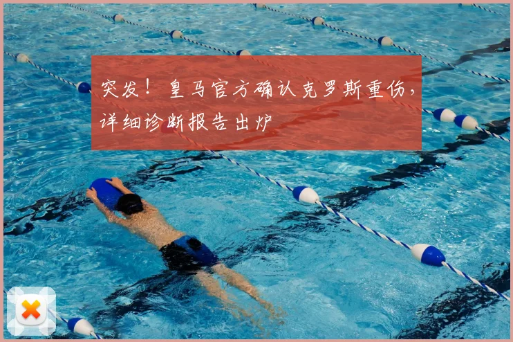 突发！皇马官方确认克罗斯重伤，详细诊断报告出炉