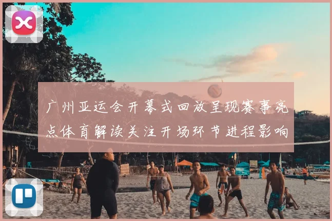 广州亚运会开幕式回放呈现赛事亮点体育解读关注开场环节进程影响