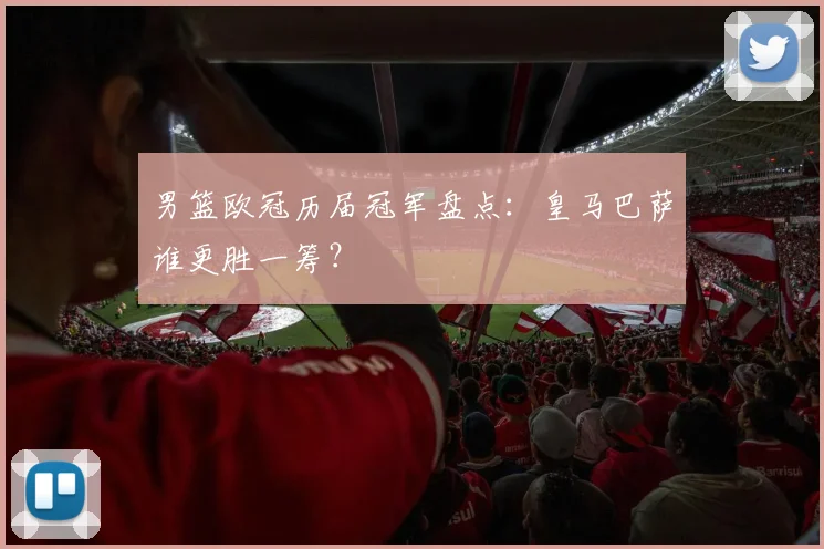 男篮欧冠历届冠军盘点：皇马巴萨谁更胜一筹？