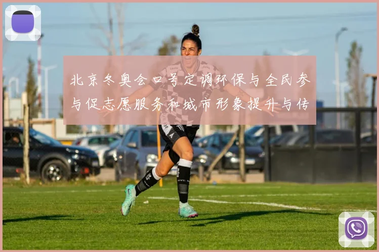 北京冬奥会口号定调环保与全民参与促志愿服务和城市形象提升与传播