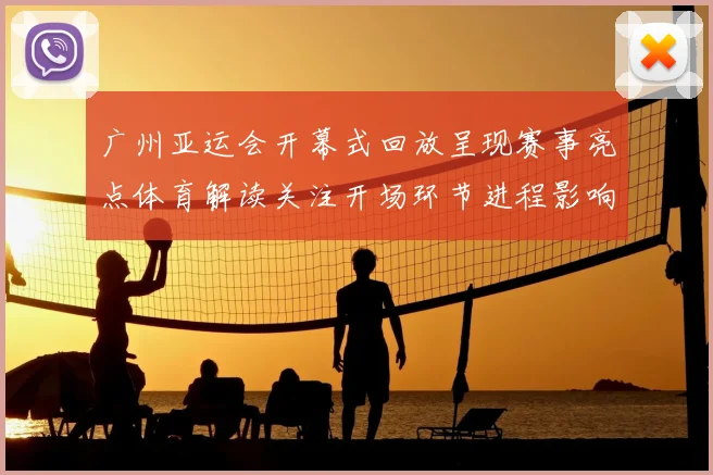 广州亚运会开幕式回放呈现赛事亮点体育解读关注开场环节进程影响