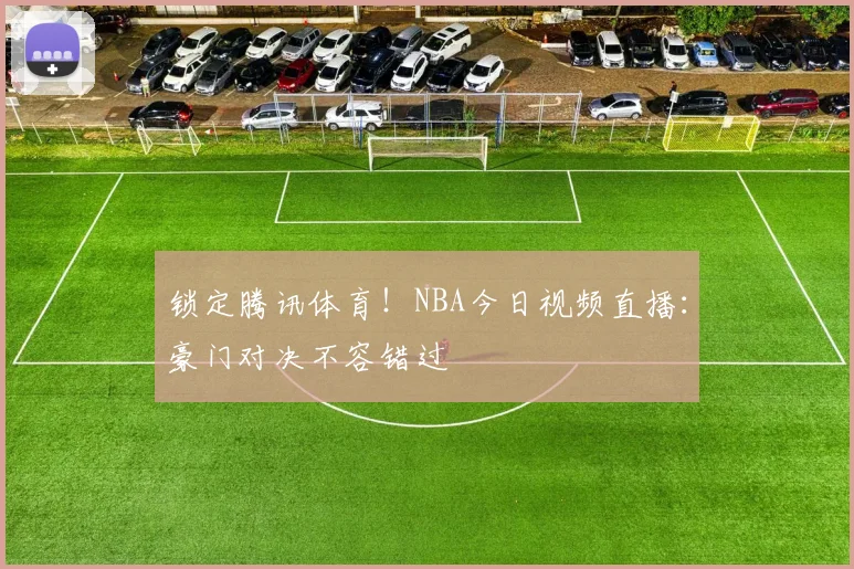 锁定腾讯体育！NBA今日视频直播：豪门对决不容错过