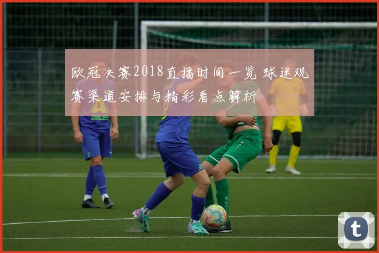 欧冠决赛2018直播时间一览 球迷观赛渠道安排与精彩看点解析