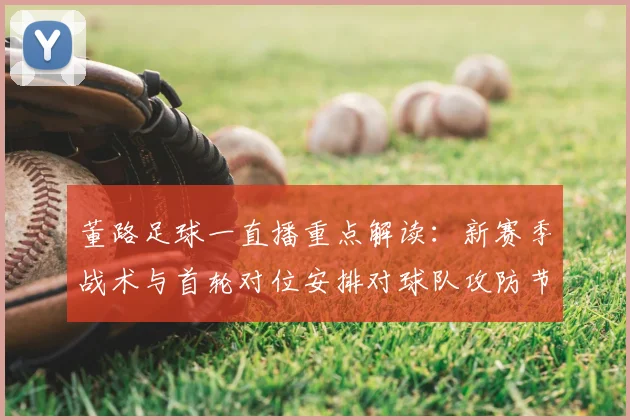 董路足球一直播重点解读:新赛季战术与首轮对位安排对球队攻防节奏影响