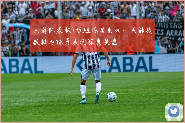 火箭队豪取7连胜稳居前列,关键战数据与球员表现深度复盘