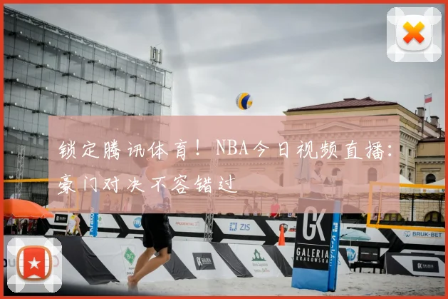 锁定腾讯体育！NBA今日视频直播：豪门对决不容错过