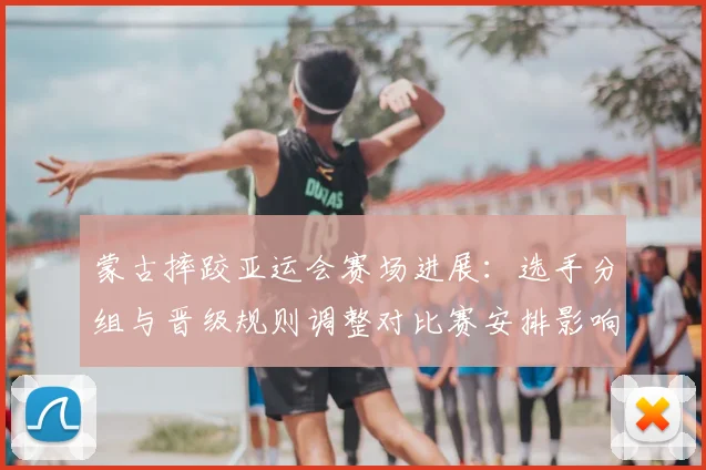 蒙古摔跤亚运会赛场进展：选手分组与晋级规则调整对比赛安排影响